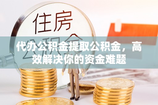 绥阳代办公积金提取公积金，高效解决你的资金难题