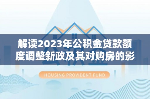 绥阳解读2023年公积金贷款额度调整新政及其对购房的影响
