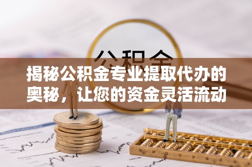 绥阳揭秘公积金专业提取代办的奥秘，让您的资金灵活流动