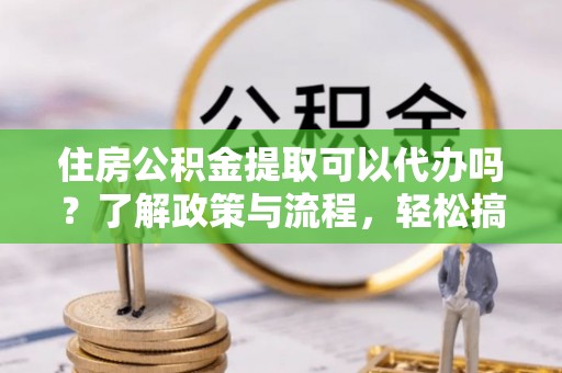 绥阳住房公积金提取可以代办吗？了解政策与流程，轻松搞定公积金提取