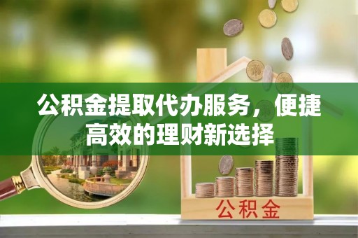 绥阳公积金提取代办服务，便捷高效的理财新选择