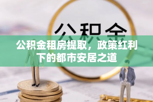 绥阳公积金租房提取，政策红利下的都市安居之道