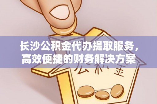 绥阳长沙公积金代办提取服务，高效便捷的财务解决方案
