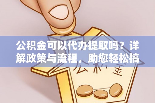 绥阳公积金可以代办提取吗？详解政策与流程，助您轻松搞定！