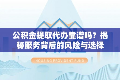 绥阳公积金提取代办靠谱吗？揭秘服务背后的风险与选择