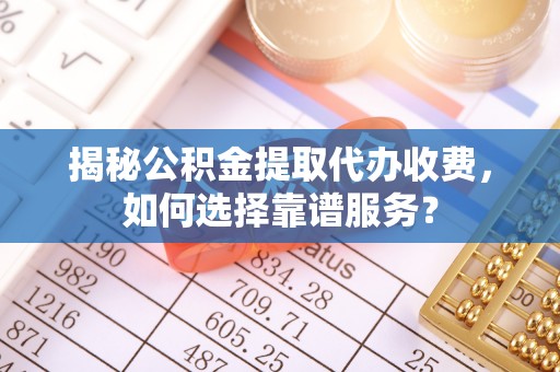 绥阳揭秘公积金提取代办收费，如何选择靠谱服务？