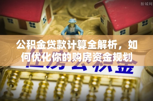绥阳公积金贷款计算全解析，如何优化你的购房资金规划