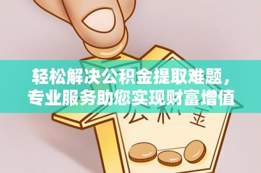 绥阳轻松解决公积金提取难题，专业服务助您实现财富增值——代办公积金提取