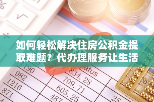 绥阳如何轻松解决住房公积金提取难题？代办理服务让生活更简单