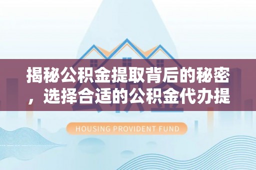 绥阳揭秘公积金提取背后的秘密，选择合适的公积金代办提取公司是关键