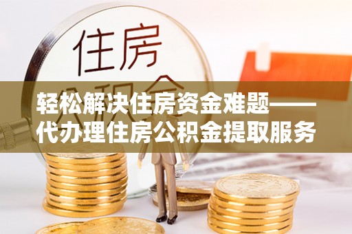 绥阳轻松解决住房资金难题——代办理住房公积金提取服务详解