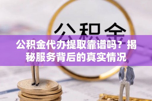 绥阳公积金代办提取靠谱吗？揭秘服务背后的真实情况