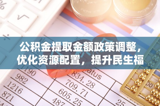 绥阳公积金提取金额政策调整，优化资源配置，提升民生福祉