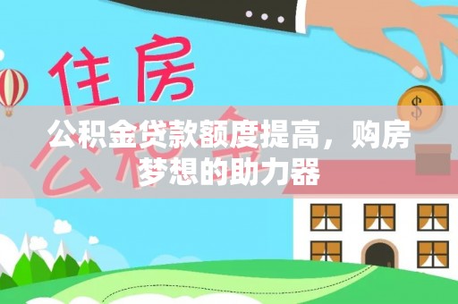 绥阳公积金贷款额度提高，购房梦想的助力器