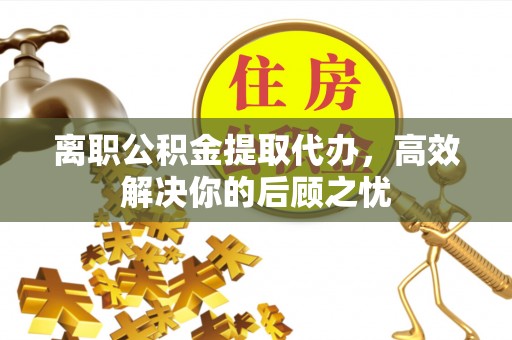 绥阳离职公积金提取代办，高效解决你的后顾之忧