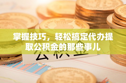 绥阳掌握技巧，轻松搞定代办提取公积金的那些事儿