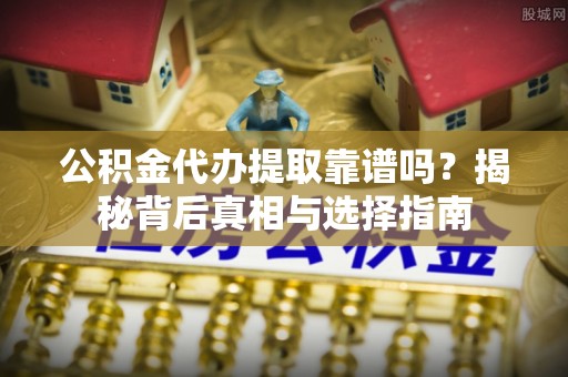 绥阳公积金代办提取靠谱吗？揭秘背后真相与选择指南