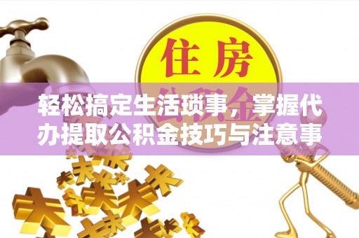 绥阳轻松搞定生活琐事，掌握代办提取公积金技巧与注意事项
