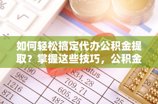 绥阳如何轻松搞定代办公积金提取？掌握这些技巧，公积金到手不是梦！