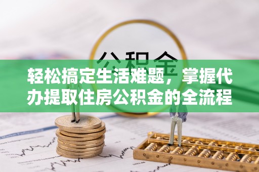 绥阳轻松搞定生活难题，掌握代办提取住房公积金的全流程