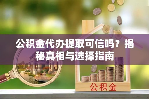 绥阳公积金代办提取可信吗？揭秘真相与选择指南
