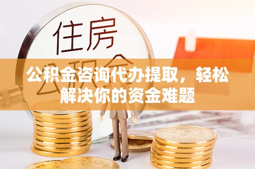 绥阳公积金咨询代办提取，轻松解决你的资金难题