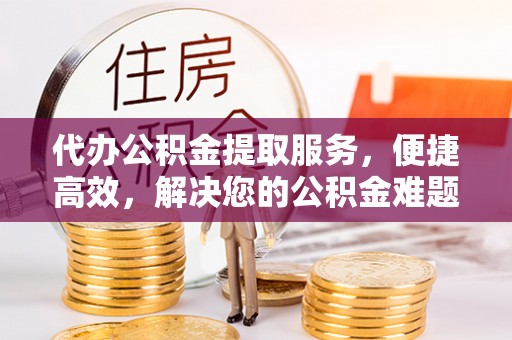 绥阳代办公积金提取服务，便捷高效，解决您的公积金难题