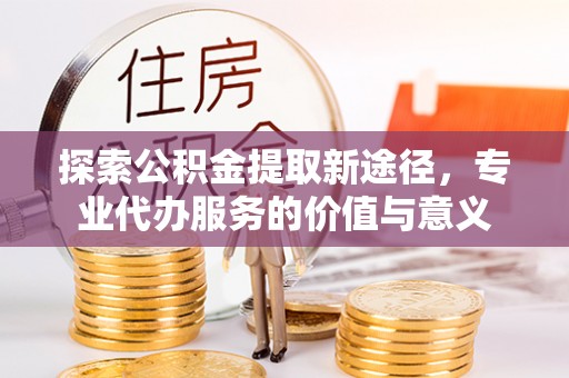 绥阳探索公积金提取新途径，专业代办服务的价值与意义
