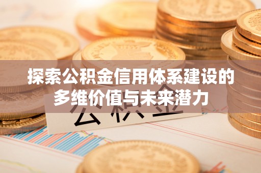 绥阳探索公积金信用体系建设的多维价值与未来潜力