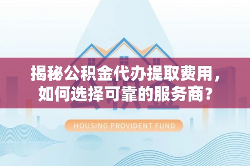 绥阳揭秘公积金代办提取费用，如何选择可靠的服务商？