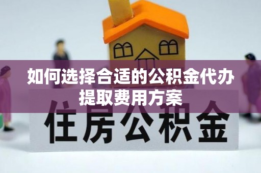 绥阳如何选择合适的公积金代办提取费用方案