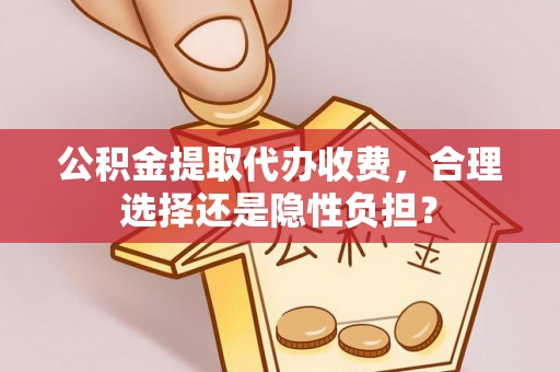绥阳公积金提取代办收费，合理选择还是隐性负担？
