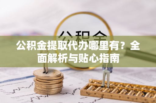 绥阳公积金提取代办哪里有？全面解析与贴心指南