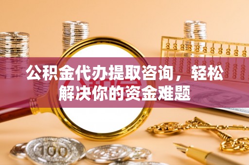 绥阳公积金代办提取咨询，轻松解决你的资金难题