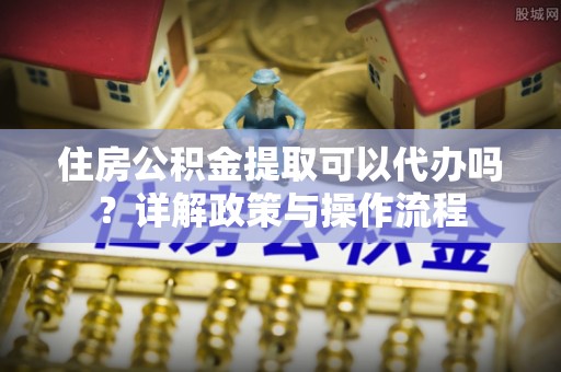 绥阳住房公积金提取可以代办吗？详解政策与操作流程