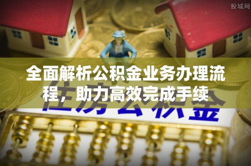 绥阳全面解析公积金业务办理流程，助力高效完成手续