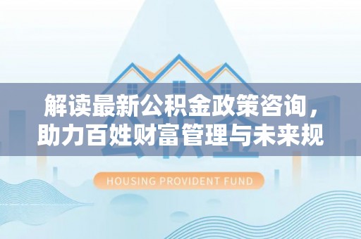 绥阳解读最新公积金政策咨询，助力百姓财富管理与未来规划