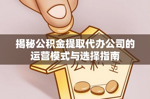 绥阳揭秘公积金提取代办公司的运营模式与选择指南