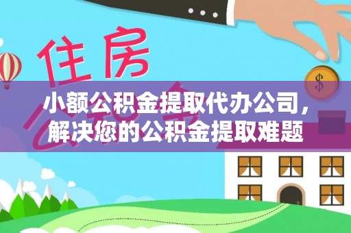绥阳小额公积金提取代办公司，解决您的公积金提取难题