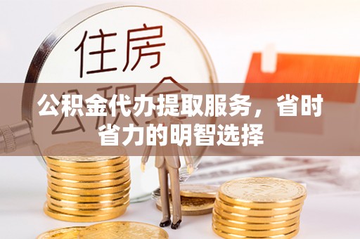 绥阳公积金代办提取服务，省时省力的明智选择