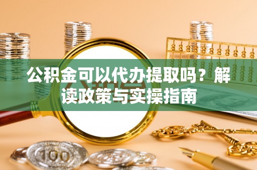 绥阳公积金可以代办提取吗？解读政策与实操指南