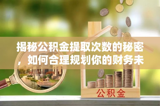 绥阳揭秘公积金提取次数的秘密，如何合理规划你的财务未来
