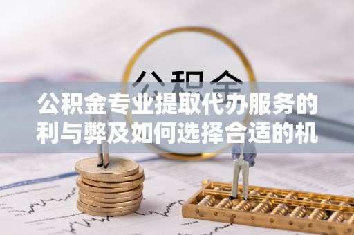 绥阳公积金专业提取代办服务的利与弊及如何选择合适的机构