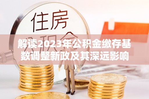 绥阳解读2023年公积金缴存基数调整新政及其深远影响
