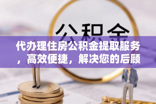 绥阳代办理住房公积金提取服务，高效便捷，解决您的后顾之忧