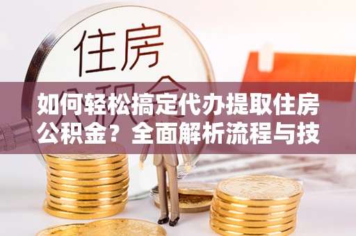 绥阳如何轻松搞定代办提取住房公积金？全面解析流程与技巧