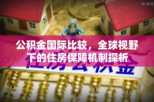 绥阳公积金国际比较，全球视野下的住房保障机制探析
