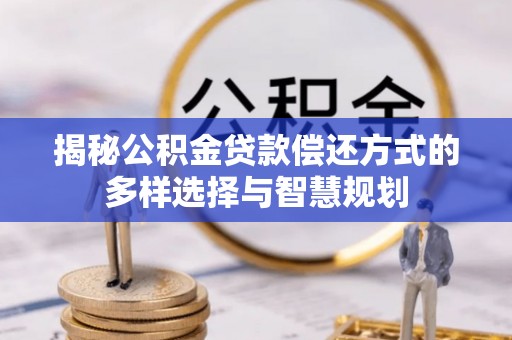 绥阳揭秘公积金贷款偿还方式的多样选择与智慧规划