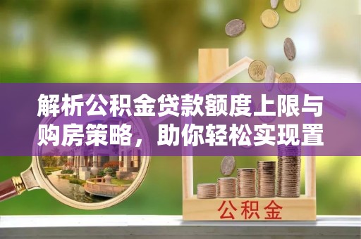 绥阳解析公积金贷款额度上限与购房策略，助你轻松实现置业梦想