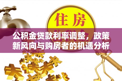 绥阳公积金贷款利率调整，政策新风向与购房者的机遇分析